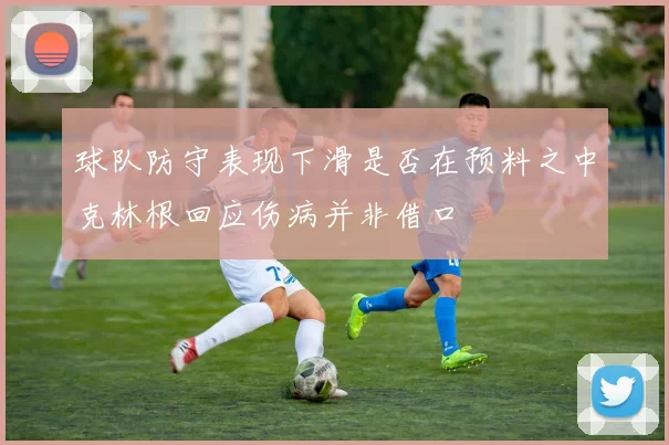 球队防守表现下滑是否在预料之中克林根回应伤病并非借口