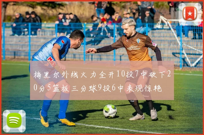 梅里尔外线火力全开10投7中砍下20分5篮板三分球9投6中表现惊艳