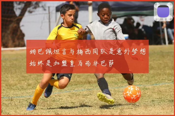 姆巴佩坦言与梅西同队是意外梦想始终是加盟皇马而非巴萨