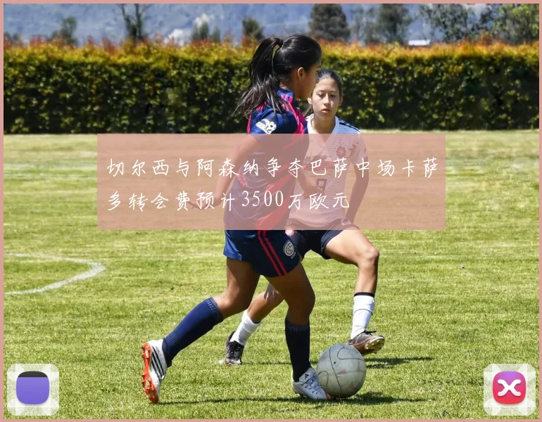 切尔西与阿森纳争夺巴萨中场卡萨多转会费预计3500万欧元