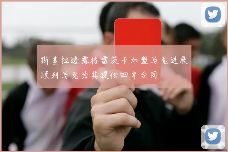斯基拉透露格雷茨卡加盟马竞进展顺利马竞为其提供四年合同
