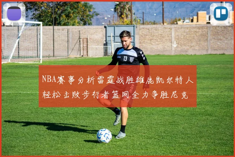 NBA赛事分析雷霆战胜雄鹿凯尔特人轻松击败步行者篮网全力争胜尼克斯