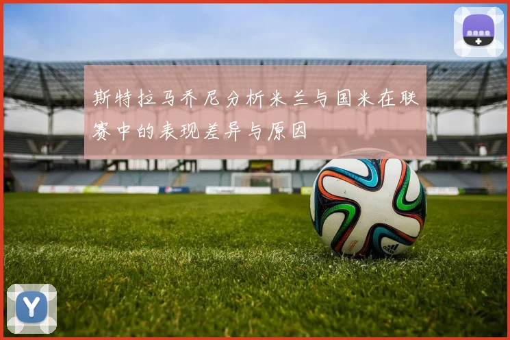 斯特拉马乔尼分析米兰与国米在联赛中的表现差异与原因