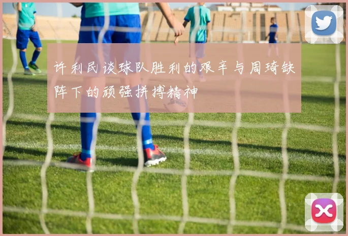 许利民谈球队胜利的艰辛与周琦缺阵下的顽强拼搏精神