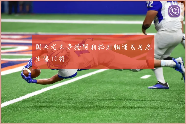 国米尤文争抢阿利松利物浦或考虑出售门将