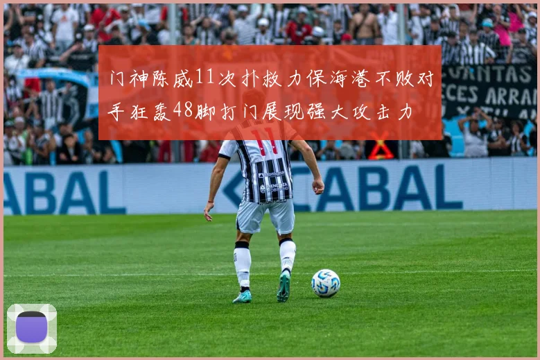 门神陈威11次扑救力保海港不败对手狂轰48脚打门展现强大攻击力