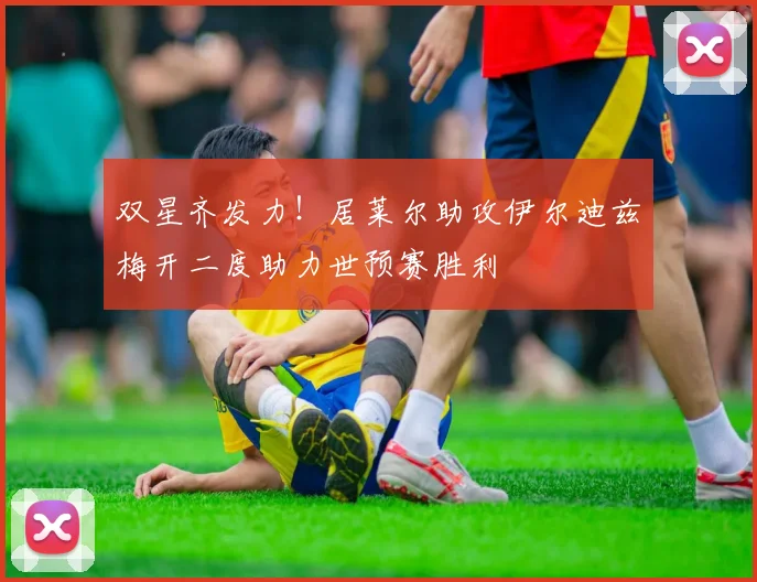 双星齐发力！居莱尔助攻伊尔迪兹梅开二度助力世预赛胜利