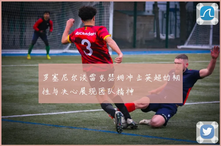 罗塞尼尔谈雷克瑟姆冲击英超的韧性与决心展现团队精神