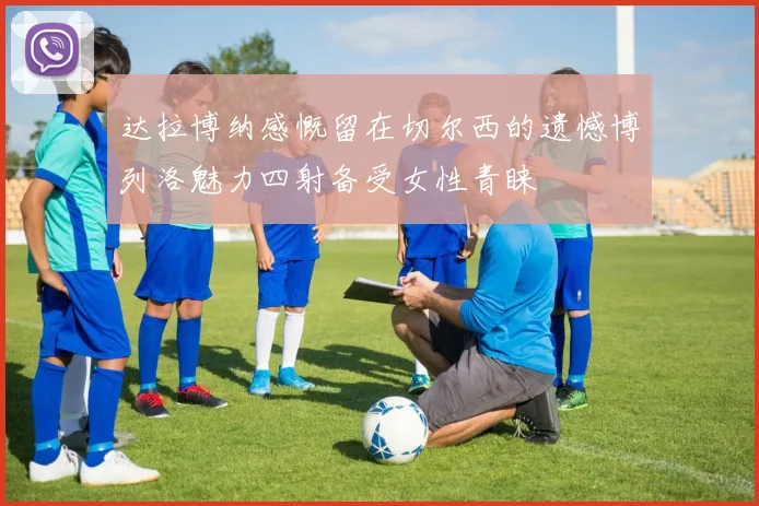达拉博纳感慨留在切尔西的遗憾博列洛魅力四射备受女性青睐