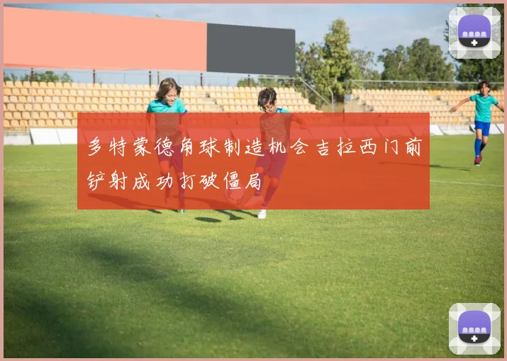 多特蒙德角球制造机会吉拉西门前铲射成功打破僵局