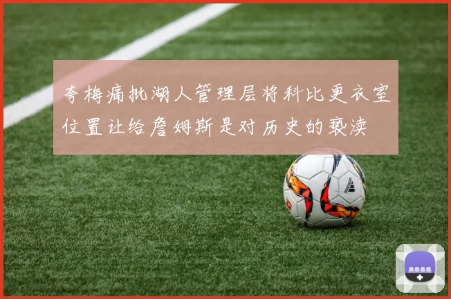 夸梅痛批湖人管理层将科比更衣室位置让给詹姆斯是对历史的亵渎