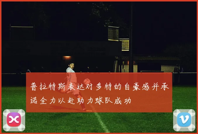 普拉特斯表达对多特的自豪感并承诺全力以赴助力球队成功