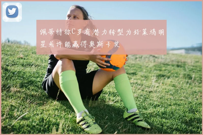 佩蒂特称C罗有潜力转型为好莱坞明星或许能赢得奥斯卡奖