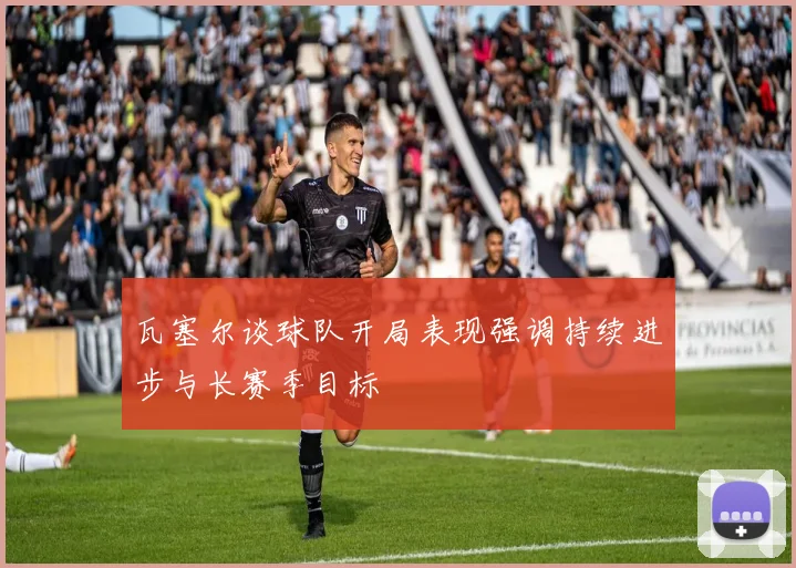 瓦塞尔谈球队开局表现强调持续进步与长赛季目标