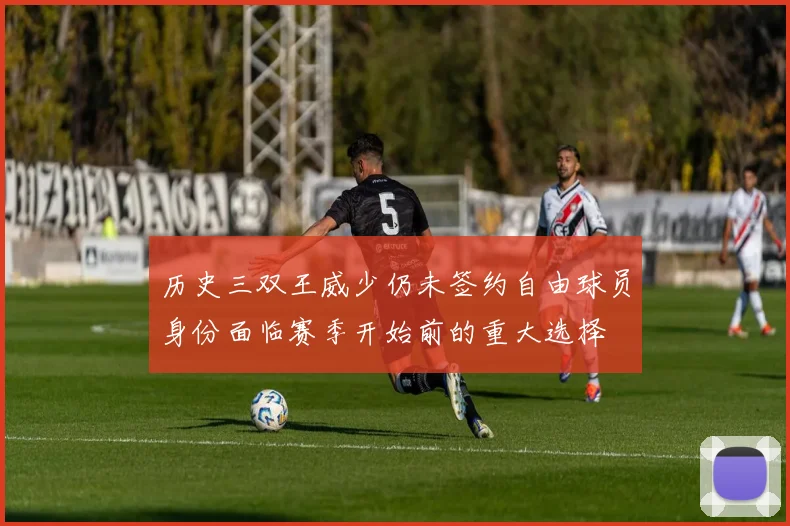 历史三双王威少仍未签约自由球员身份面临赛季开始前的重大选择
