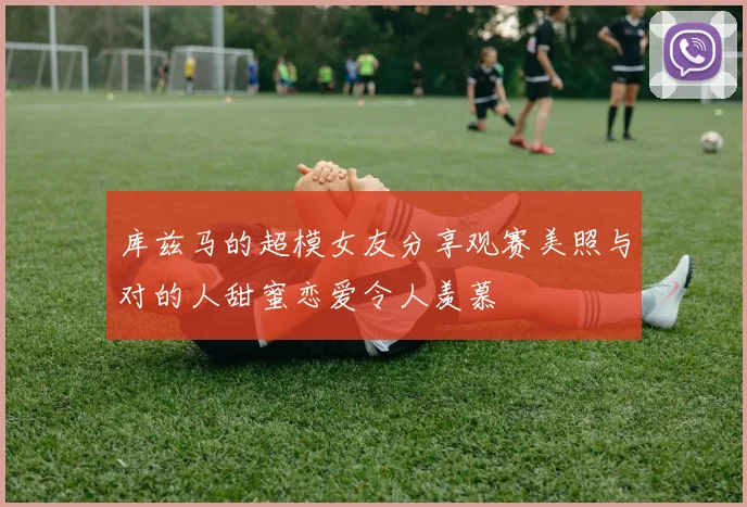 库兹马的超模女友分享观赛美照与对的人甜蜜恋爱令人羡慕