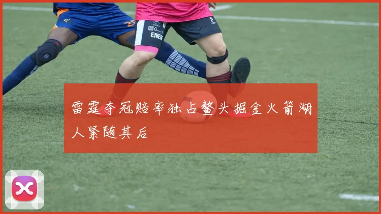 雷霆夺冠赔率独占鳌头掘金火箭湖人紧随其后