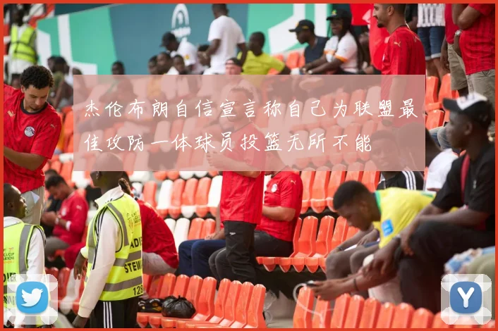 杰伦布朗自信宣言称自己为联盟最佳攻防一体球员投篮无所不能