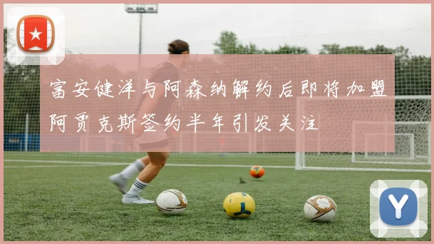 富安健洋与阿森纳解约后即将加盟阿贾克斯签约半年引发关注