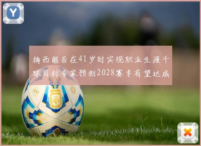 梅西能否在41岁时实现职业生涯千球目标专家预测2028赛季有望达成