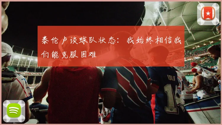 泰伦卢谈球队状态：我始终相信我们能克服困难