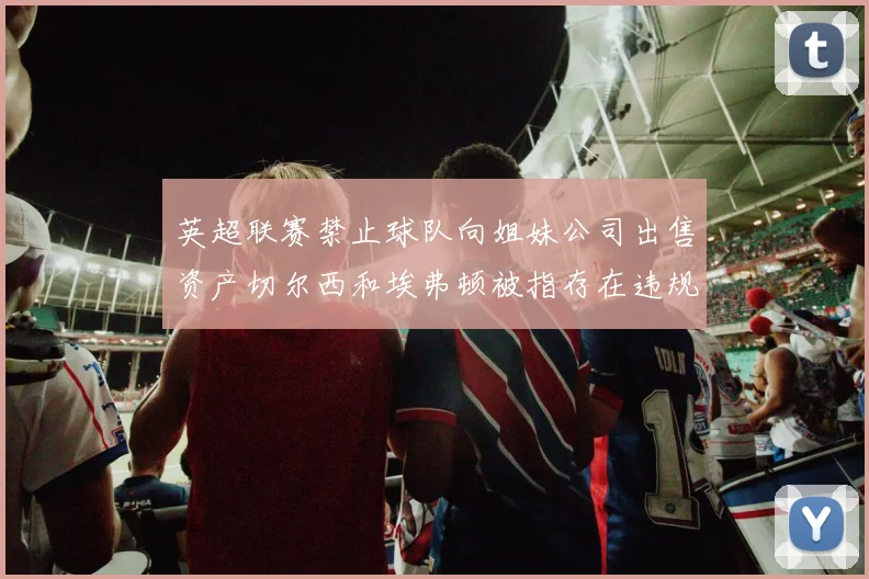 英超联赛禁止球队向姐妹公司出售资产切尔西和埃弗顿被指存在违规行为