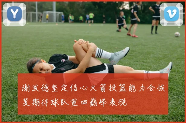 谢泼德坚定信心火箭投篮能力会恢复期待球队重回巅峰表现