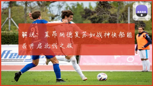 解说：莱昂纳德复苏如战神快船能否开启北伐之旅