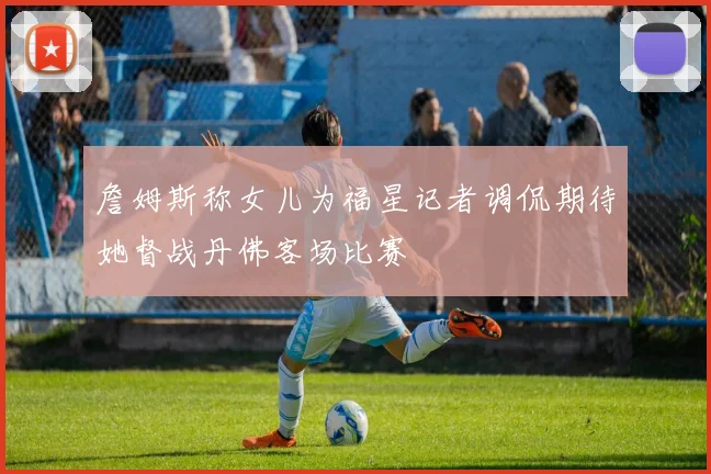 詹姆斯称女儿为福星记者调侃期待她督战丹佛客场比赛