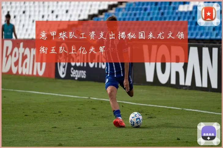 意甲球队工资支出揭秘国米尤文领衔五队上亿大军