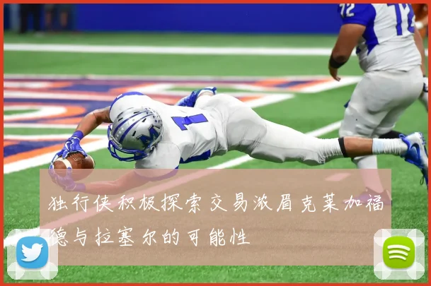 独行侠积极探索交易浓眉克莱加福德与拉塞尔的可能性