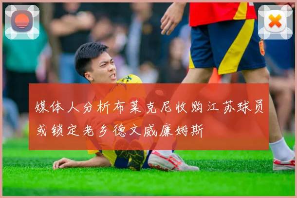 媒体人分析布莱克尼收购江苏球员或锁定老乡德文威廉姆斯
