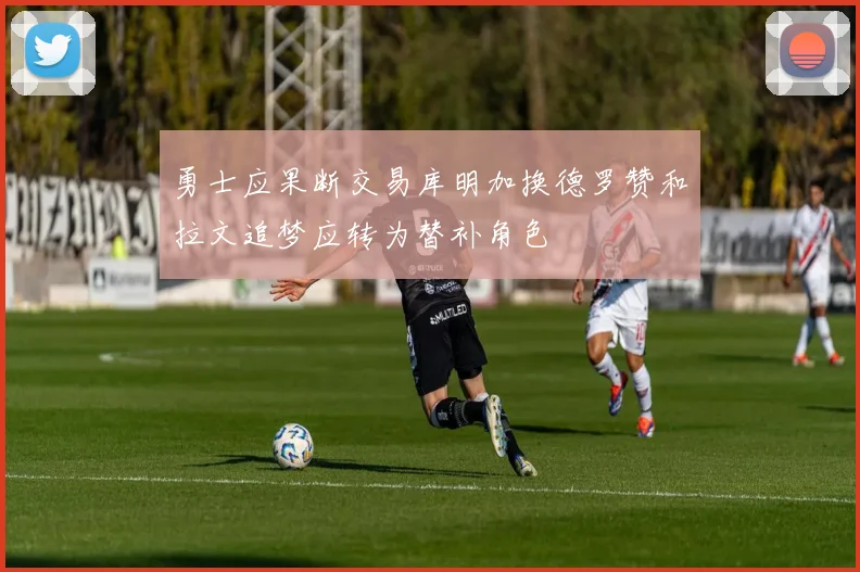 勇士应果断交易库明加换德罗赞和拉文追梦应转为替补角色
