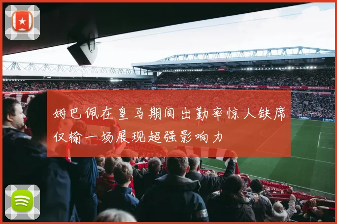 姆巴佩在皇马期间出勤率惊人缺席仅输一场展现超强影响力