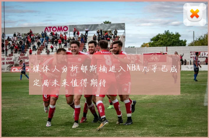 媒体人分析郇斯楠进入NBA几乎已成定局未来值得期待