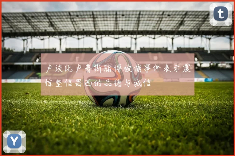 卢谈比卢普斯赌博被捕事件表示震惊坚信昌西的品德与诚信