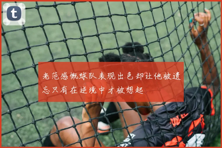 老范感慨球队表现出色却让他被遗忘只有在逆境中才被想起
