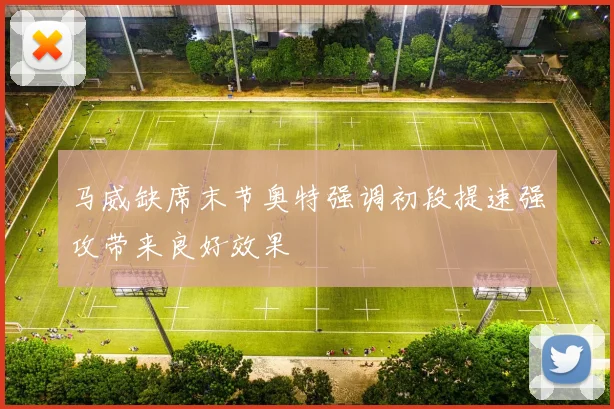 马威缺席末节奥特强调初段提速强攻带来良好效果