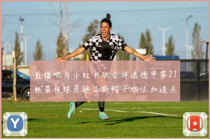 直播吧与小红书联合评选德甲第21轮最佳球员迪亚斯帽子戏法加造点独造五球