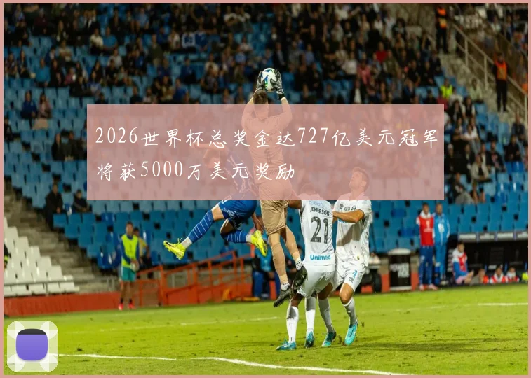 2026世界杯总奖金达727亿美元冠军将获5000万美元奖励