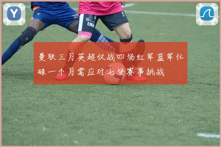 曼联三月英超仅战四场红军蓝军忙碌一个月需应对七场赛事挑战