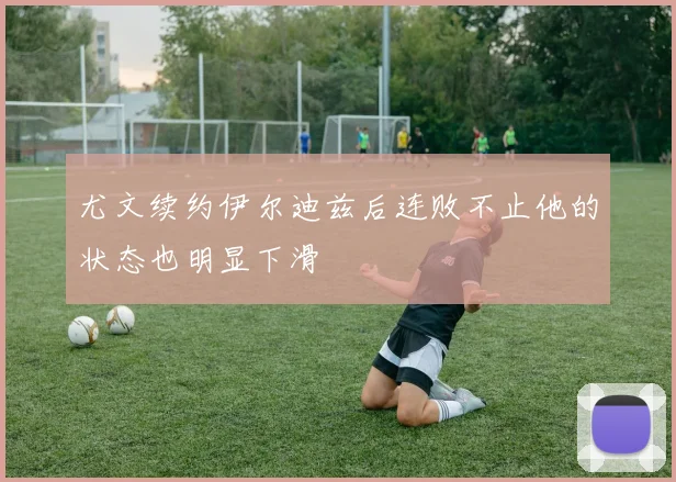尤文续约伊尔迪兹后连败不止他的状态也明显下滑