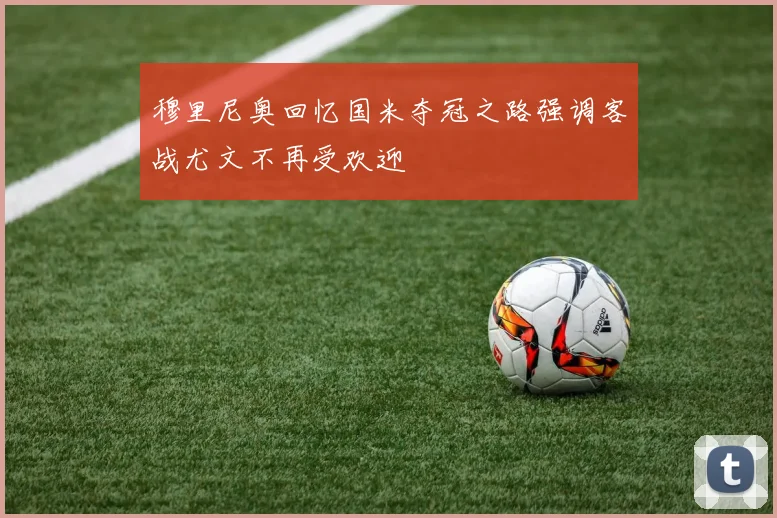 穆里尼奥回忆国米夺冠之路强调客战尤文不再受欢迎
