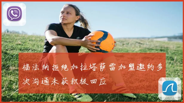 福法纳拒绝加拉塔萨雷加盟邀约多次沟通未获积极回应