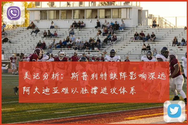 美记分析：斯普利特缺阵影响深远阿夫迪亚难以独撑进攻体系