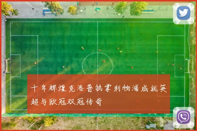 十年辉煌克洛普执掌利物浦成就英超与欧冠双冠传奇