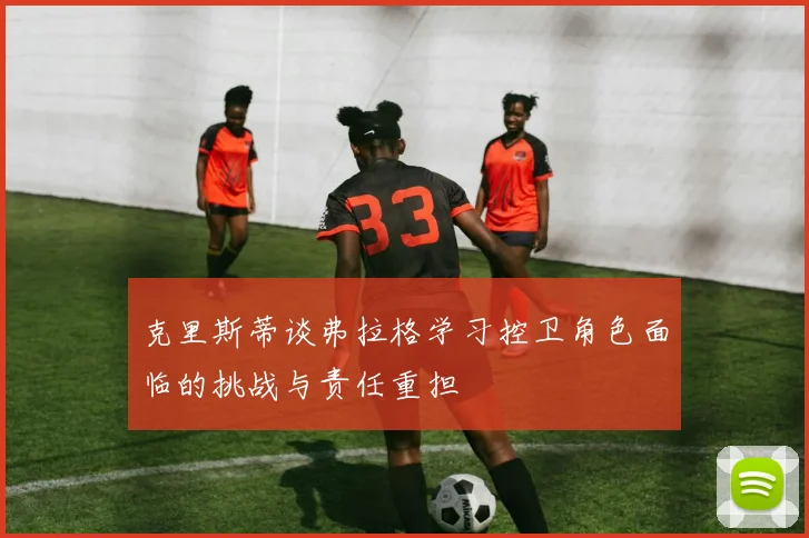 克里斯蒂谈弗拉格学习控卫角色面临的挑战与责任重担