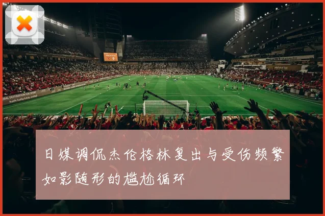 日媒调侃杰伦格林复出与受伤频繁如影随形的尴尬循环