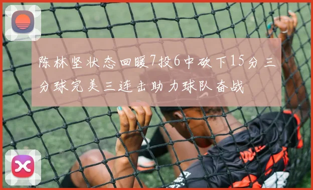 陈林坚状态回暖7投6中砍下15分三分球完美三连击助力球队奋战