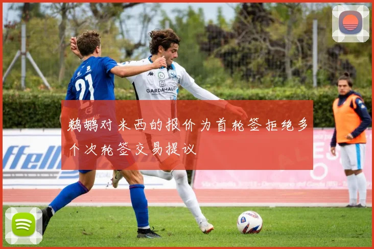 鹈鹕对米西的报价为首轮签拒绝多个次轮签交易提议